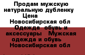 Продам мужскую натуральную дубленку › Цена ­ 5 500 - Новосибирская обл. Одежда, обувь и аксессуары » Мужская одежда и обувь   . Новосибирская обл.